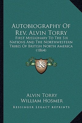 Autobiography Of Rev. Alvin Torry: First Missionary To The Six Nations And The Northwestern Tribes Of British North America (1864)