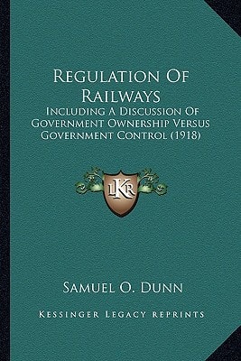 Regulation Of Railways: Including A Discussion Of Government Ownership Versus Government Control (1918)