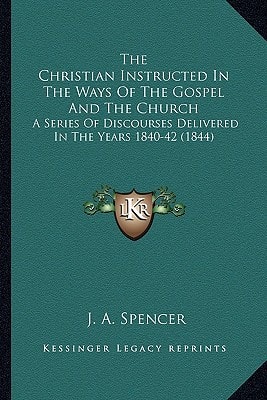 The Christian Instructed In The Ways Of The Gospel And The Church: A Series Of Discourses Delivered In The Years 1840-42 (1844)