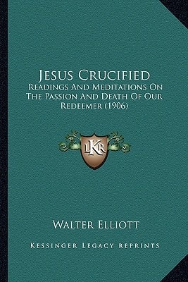 Jesus Crucified: Readings And Meditations On The Passion And Death Of Our Redeemer (1906)