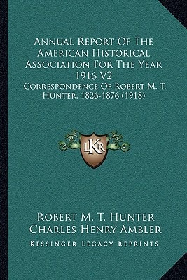 Annual Report Of The American Historical Association For The Year 1916 V2: Correspondence Of Robert M. T. Hunter, 1826-1876 (1918)