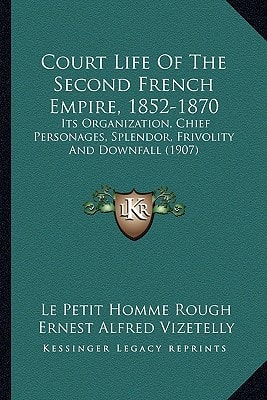 Court Life Of The Second French Empire, 1852-1870: Its Organization, Chief Personages, Splendor, Frivolity And Downfall (1907)