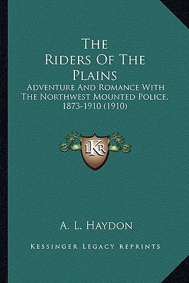 The Riders Of The Plains: Adventure And Romance With The Northwest Mounted Police, 1873-1910 (1910)