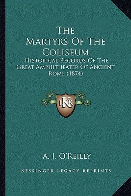 The Martyrs Of The Coliseum: Historical Records Of The Great Amphitheater Of Ancient Rome (1874)