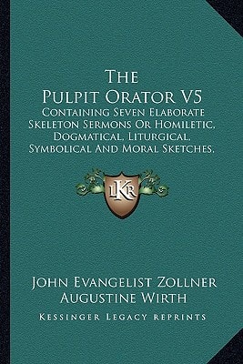 The Pulpit Orator V5: Containing Seven Elaborate Skeleton Sermons Or Homiletic, Dogmatical, Liturgical, Symbolical And Moral Sketches, For Every Sunday Of The Year (1911)