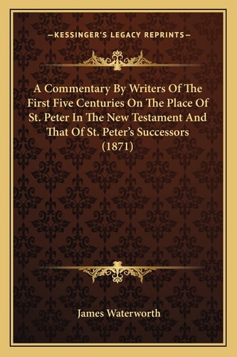 A Commentary By Writers Of The First Five Centuries On The Place Of St. Peter In The New Testament And That Of St. Peter's Successors (1871)