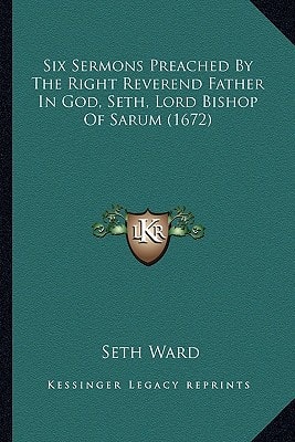 Six Sermons Preached By The Right Reverend Father In God, Seth, Lord Bishop Of Sarum (1672)
