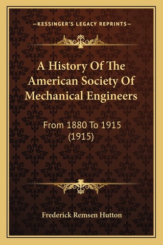 A History Of The American Society Of Mechanical Engineers: From 1880 To 1915 (1915)