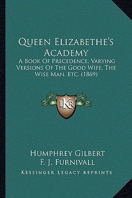 Queen Elizabethe's Academy: A Book Of Precedence; Varying Versions Of The Good Wife, The Wise Man, Etc. (1869)