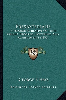 Presbyterians: A Popular Narrative Of Their Origin, Progress, Doctrines And Achievements (1892)