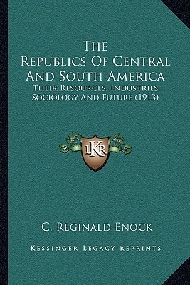The Republics Of Central And South America: Their Resources, Industries, Sociology And Future (1913)