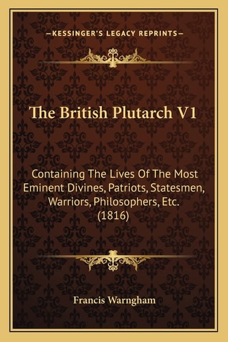 The British Plutarch V1: Containing The Lives Of The Most Eminent Divines, Patriots, Statesmen, Warriors, Philosophers, Etc. (1816)