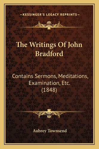 The Writings Of John Bradford: Contains Sermons, Meditations, Examination, Etc. (1848)