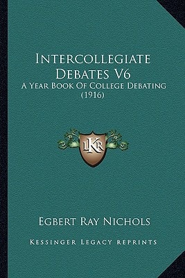 Intercollegiate Debates V6: A Year Book Of College Debating (1916)