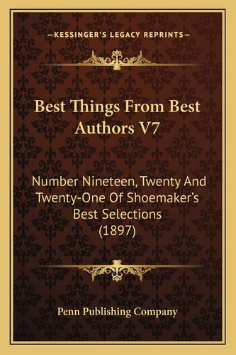 Best Things From Best Authors V7: Number Nineteen, Twenty And Twenty-One Of Shoemaker's Best Selections (1897)