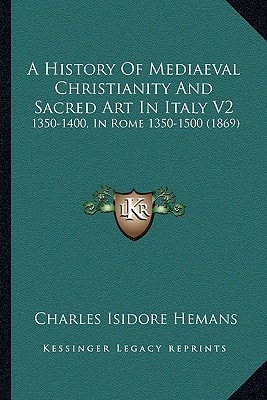A History Of Mediaeval Christianity And Sacred Art In Italy V2: 1350-1400, In Rome 1350-1500 (1869)