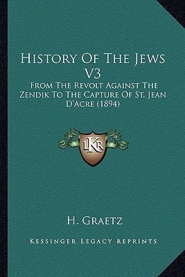 History Of The Jews V3: From The Revolt Against The Zendik To The Capture Of St. Jean D'Acre (1894)