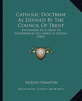Catholic Doctrine As Defined By The Council Of Trent: Expounded In A Series Of Conferences Delivered In Geneva (1869)