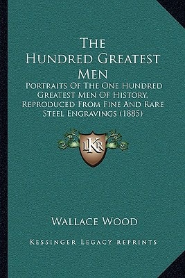 The Hundred Greatest Men: Portraits Of The One Hundred Greatest Men Of History, Reproduced From Fine And Rare Steel Engravings (1885)