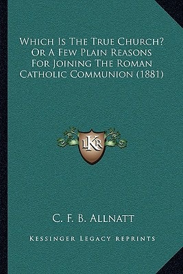 Which Is The True Church? Or A Few Plain Reasons For Joining The Roman Catholic Communion (1881)