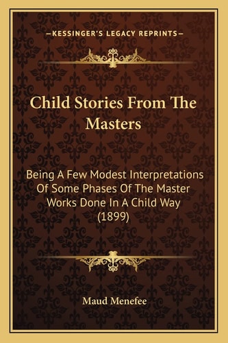 Child Stories From The Masters: Being A Few Modest Interpretations Of Some Phases Of The Master Works Done In A Child Way (1899)