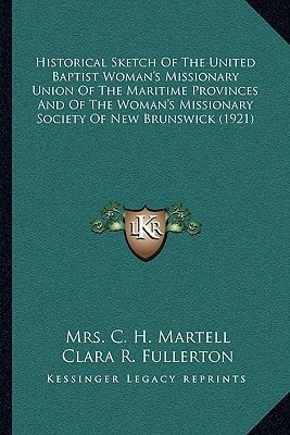 Historical Sketch Of The United Baptist Woman's Missionary Union Of The Maritime Provinces And Of The Woman's Missionary Society Of New Brunswick (1921)