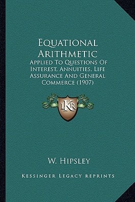Equational Arithmetic: Applied To Questions Of Interest, Annuities, Life Assurance And General Commerce (1907)
