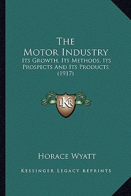 The Motor Industry: Its Growth, Its Methods, Its Prospects And Its Products (1917)