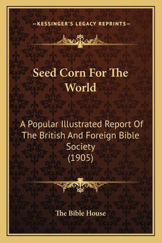 Seed Corn For The World: A Popular Illustrated Report Of The British And Foreign Bible Society (1905)