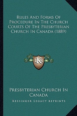 Rules And Forms Of Procedure In The Church Courts Of The Presbyterian Church In Canada (1889)