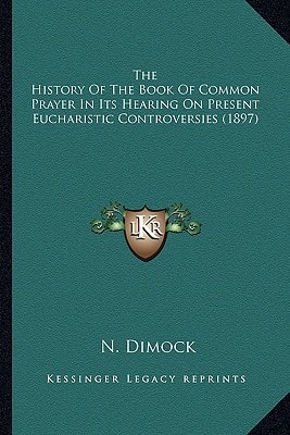 The History Of The Book Of Common Prayer In Its Hearing On Present Eucharistic Controversies (1897)
