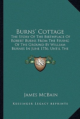 Burns' Cottage: The Story Of The Birthplace Of Robert Burns From The Feuing Of The Ground By William Burnes In June 1756, Until The Present Day (1904)