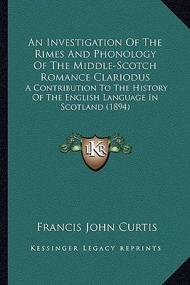 An Investigation Of The Rimes And Phonology Of The Middle-Scotch Romance Clariodus: A Contribution To The History Of The English Language In Scotland (1894)