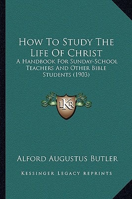 How To Study The Life Of Christ: A Handbook For Sunday-School Teachers And Other Bible Students (1903)