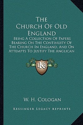 The Church Of Old England: Being A Collection Of Papers Bearing On The Continuity Of The Church In England, And On Attempts To Justify The Anglican Position (1890)