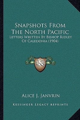 Snapshots From The North Pacific: Letters Written By Bishop Ridley Of Caledonia (1904)