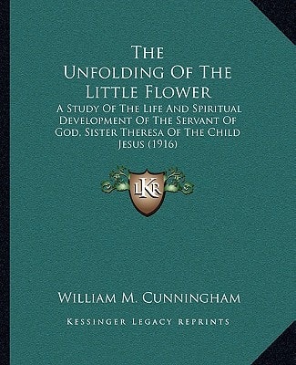 The Unfolding Of The Little Flower: A Study Of The Life And Spiritual Development Of The Servant Of God, Sister Theresa Of The Child Jesus (1916)