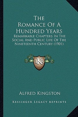 The Romance Of A Hundred Years: Remarkable Chapters In The Social And Public Life Of The Nineteenth Century (1901)