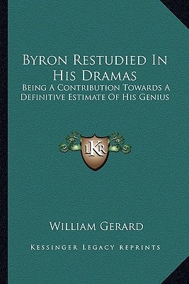 Byron Restudied In His Dramas: Being A Contribution Towards A Definitive Estimate Of His Genius: An Essay (1886)