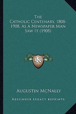 The Catholic Centenary, 1808-1908, As A Newspaper Man Saw It (1908)