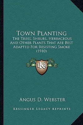 Town Planting: The Trees, Shrubs, Herbaceous And Other Plants That Are Best Adapted For Resisting Smoke (1910)