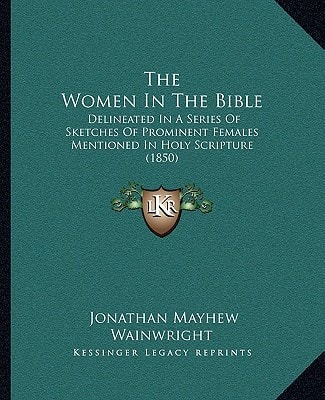The Women In The Bible: Delineated In A Series Of Sketches Of Prominent Females Mentioned In Holy Scripture (1850)