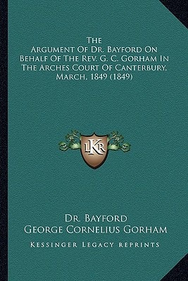 The Argument Of Dr. Bayford On Behalf Of The Rev. G. C. Gorham In The Arches Court Of Canterbury, March, 1849 (1849)