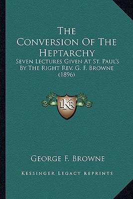 The Conversion Of The Heptarchy: Seven Lectures Given At St. Paul's By The Right Rev. G. F. Browne (1896)