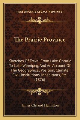 The Prairie Province the Prairie Province: Sketches of Travel from Lake Ontario to Lake Winnipeg, and Asketches of Travel from Lake Ontario to Lake Winnipeg, and an Account of the Geographical Position, Climate, Civil Instin Account of the Geographical Po