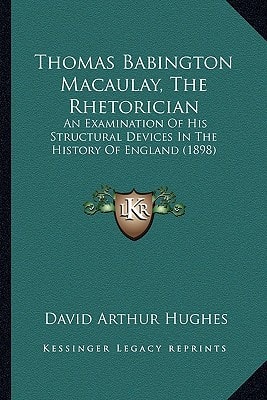 Thomas Babington Macaulay, The Rhetorician: An Examination Of His Structural Devices In The History Of England (1898)