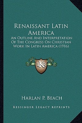 Renaissant Latin America: An Outline And Interpretation Of The Congress On Christian Work In Latin America (1916)