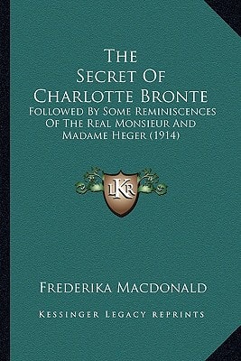 The Secret Of Charlotte Bronte: Followed By Some Reminiscences Of The Real Monsieur And Madame Heger (1914)