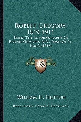 Robert Gregory, 1819-1911: Being The Autobiography Of Robert Gregory, D.D., Dean Of St. Paul's (1912)