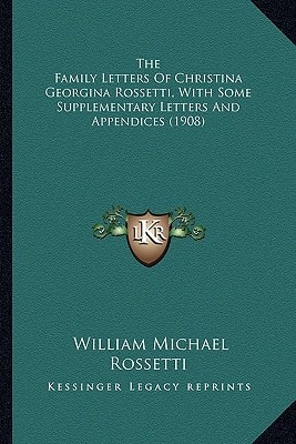 The Family Letters Of Christina Georgina Rossetti, With Some Supplementary Letters And Appendices (1908)